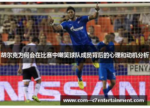 胡尔克为何会在比赛中嘲笑球队成员背后的心理和动机分析 胡尔克为何会在比赛中嘲笑球队成员背后的心理和动机分析