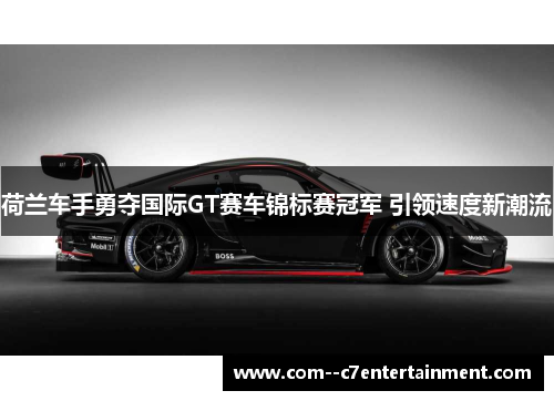 荷兰车手勇夺国际GT赛车锦标赛冠军 引领速度新潮流 荷兰车手勇夺国际GT赛车锦标赛冠军 引领速度新潮流