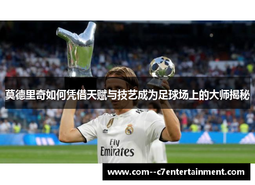 莫德里奇如何凭借天赋与技艺成为足球场上的大师揭秘 莫德里奇如何凭借天赋与技艺成为足球场上的大师揭秘