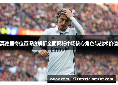 莫德里奇位置深度解析全面揭秘中场核心角色与战术价值 莫德里奇位置深度解析全面揭秘中场核心角色与战术价值