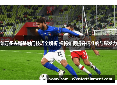 莱万多夫斯基射门技巧全解析 揭秘如何提升精准度与爆发力