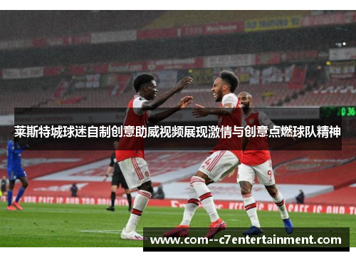 莱斯特城球迷自制创意助威视频展现激情与创意点燃球队精神