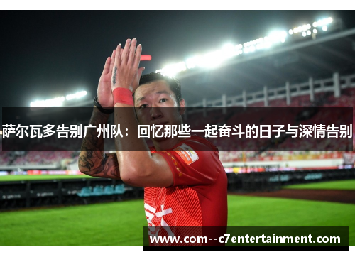 萨尔瓦多告别广州队：回忆那些一起奋斗的日子与深情告别