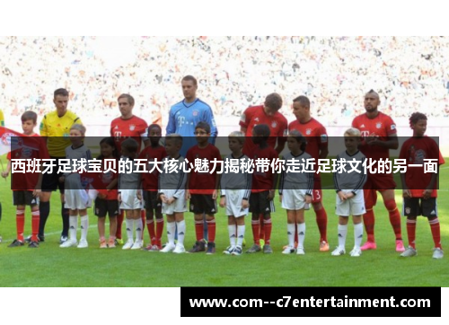 西班牙足球宝贝的五大核心魅力揭秘带你走近足球文化的另一面