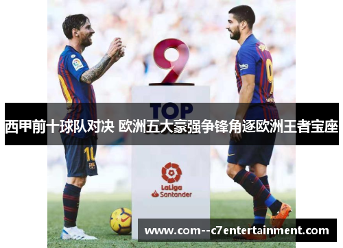 西甲前十球队对决 欧洲五大豪强争锋角逐欧洲王者宝座