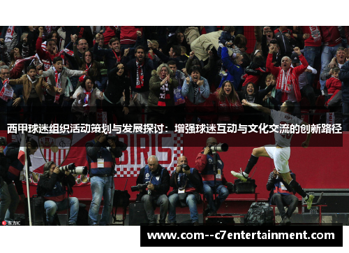 西甲球迷组织活动策划与发展探讨:增强球迷互动与文化交流的创新路径 西甲球迷组织活动策划与发展探讨:增强球迷互动与文化交流的创新路径
