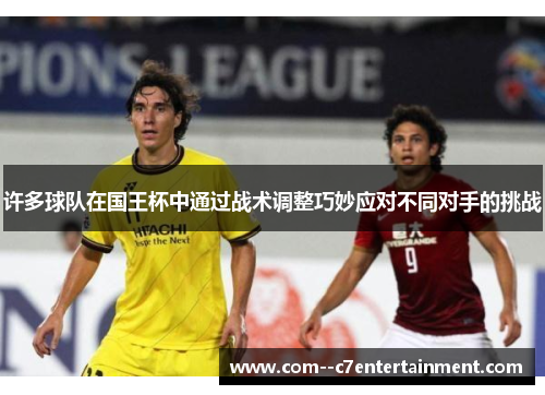 许多球队在国王杯中通过战术调整巧妙应对不同对手的挑战