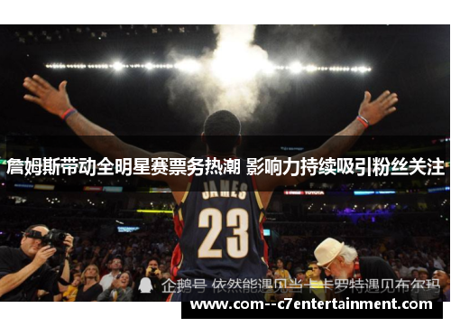 詹姆斯带动全明星赛票务热潮 影响力持续吸引粉丝关注 詹姆斯带动全明星赛票务热潮 影响力持续吸引粉丝关注