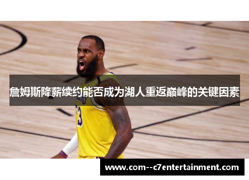 詹姆斯降薪续约能否成为湖人重返巅峰的关键因素 詹姆斯降薪续约能否成为湖人重返巅峰的关键因素