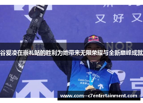 谷爱凌在崇礼站的胜利为她带来无限荣耀与全新巅峰成就 谷爱凌在崇礼站的胜利为她带来无限荣耀与全新巅峰成就