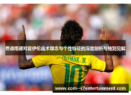 费迪南德对霍伊伦战术理念与个性特征的深度剖析与独到见解 费迪南德对霍伊伦战术理念与个性特征的深度剖析与独到见解