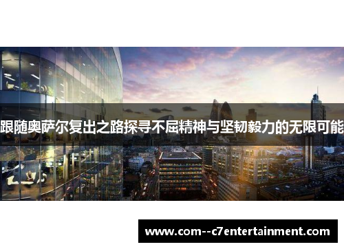 跟随奥萨尔复出之路探寻不屈精神与坚韧毅力的无限可能 跟随奥萨尔复出之路探寻不屈精神与坚韧毅力的无限可能
