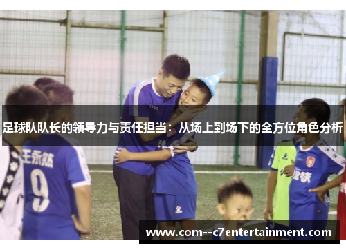 足球队队长的领导力与责任担当：从场上到场下的全方位角色分析