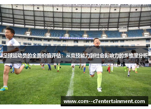 足球运动员的全面价值评估:从竞技能力到社会影响力的多维度分析 足球运动员的全面价值评估:从竞技能力到社会影响力的多维度分析