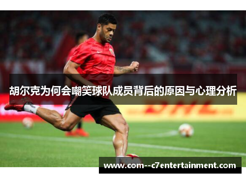 胡尔克为何会嘲笑球队成员背后的原因与心理分析