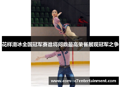 花样滑冰全国冠军赛谁将问鼎最高荣誉展现冠军之争 花样滑冰全国冠军赛谁将问鼎最高荣誉展现冠军之争