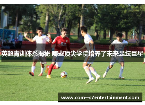 英超青训体系揭秘 哪些顶尖学院培养了未来足坛巨星