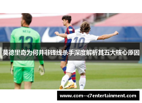 莫德里奇为何并非锋线杀手深度解析其五大核心原因 莫德里奇为何并非锋线杀手深度解析其五大核心原因