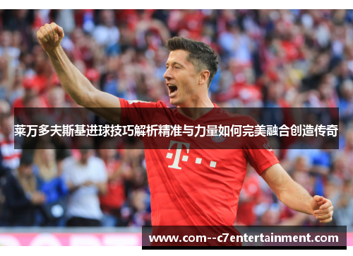 莱万多夫斯基进球技巧解析精准与力量如何完美融合创造传奇