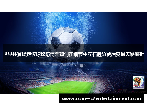 世界杯赛场定位球攻防博弈如何在细节中左右胜负赛后复盘关键解析