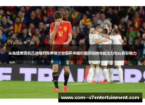 从临场表现看吕迪格对阵英格兰世俱杯关键价值评估防守统治力与比赛影响力