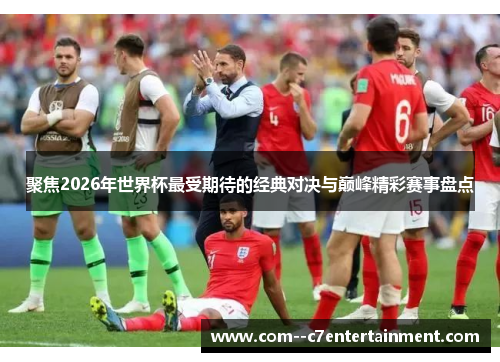 聚焦2026年世界杯最受期待的经典对决与巅峰精彩赛事盘点 聚焦2026年世界杯最受期待的经典对决与巅峰精彩赛事盘点