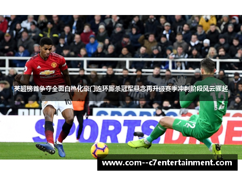 英超榜首争夺全面白热化豪门连环厮杀冠军悬念再升级赛季冲刺阶段风云骤起 英超榜首争夺全面白热化豪门连环厮杀冠军悬念再升级赛季冲刺阶段风云骤起
