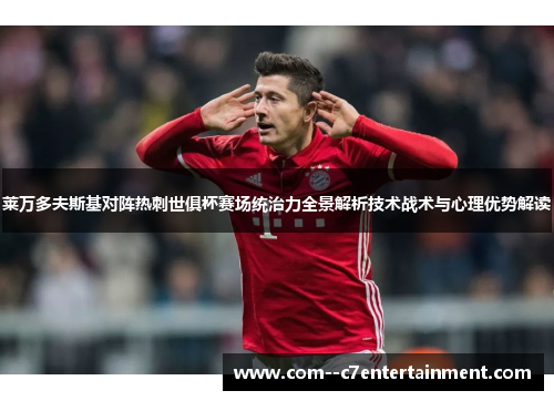 莱万多夫斯基对阵热刺世俱杯赛场统治力全景解析技术战术与心理优势解读 莱万多夫斯基对阵热刺世俱杯赛场统治力全景解析技术战术与心理优势解读