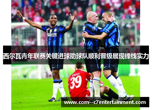 西尔瓦青年联赛关键进球助球队顺利晋级展现锋线实力 西尔瓦青年联赛关键进球助球队顺利晋级展现锋线实力
