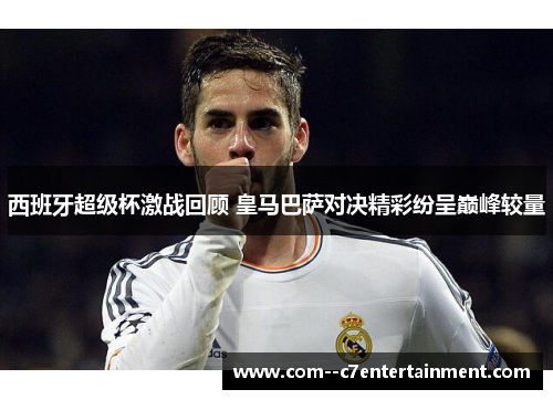 西班牙超级杯激战回顾 皇马巴萨对决精彩纷呈巅峰较量 西班牙超级杯激战回顾 皇马巴萨对决精彩纷呈巅峰较量