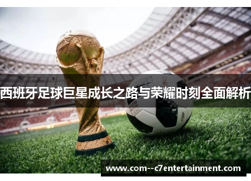 西班牙足球巨星成长之路与荣耀时刻全面解析 西班牙足球巨星成长之路与荣耀时刻全面解析