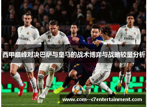 西甲巅峰对决巴萨与皇马的战术博弈与战略较量分析 西甲巅峰对决巴萨与皇马的战术博弈与战略较量分析