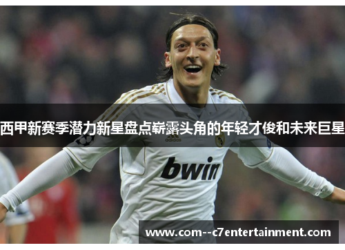 西甲新赛季潜力新星盘点崭露头角的年轻才俊和未来巨星 西甲新赛季潜力新星盘点崭露头角的年轻才俊和未来巨星