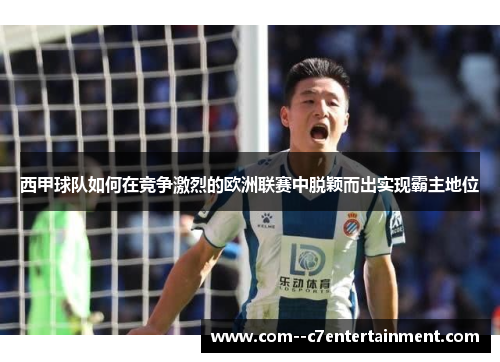 西甲球队如何在竞争激烈的欧洲联赛中脱颖而出实现霸主地位