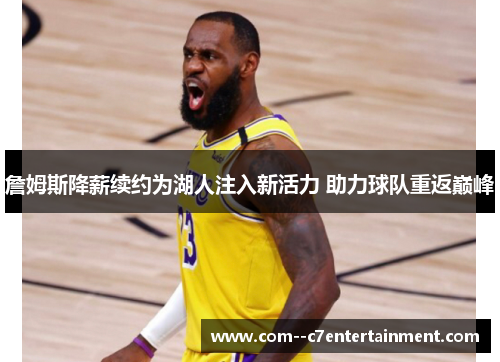 詹姆斯降薪续约为湖人注入新活力 助力球队重返巅峰
