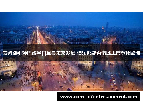 豪购潮引领巴黎圣日耳曼未来发展 俱乐部能否借此再度登顶欧洲