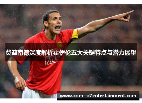 费迪南德深度解析霍伊伦五大关键特点与潜力展望 费迪南德深度解析霍伊伦五大关键特点与潜力展望