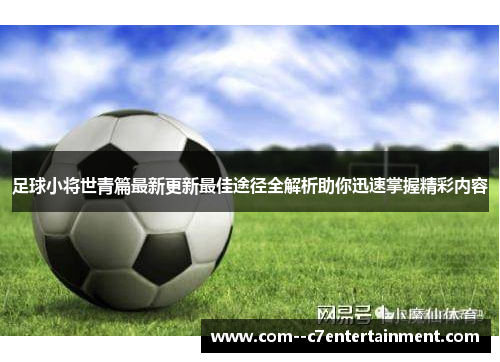 足球小将世青篇最新更新最佳途径全解析助你迅速掌握精彩内容 足球小将世青篇最新更新最佳途径全解析助你迅速掌握精彩内容