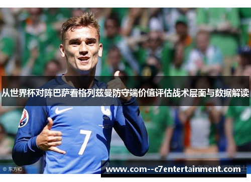 从世界杯对阵巴萨看格列兹曼防守端价值评估战术层面与数据解读 从世界杯对阵巴萨看格列兹曼防守端价值评估战术层面与数据解读
