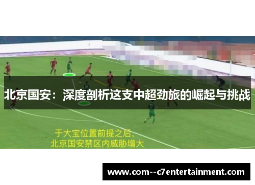 北京国安:深度剖析这支中超劲旅的崛起与挑战 北京国安:深度剖析这支中超劲旅的崛起与挑战