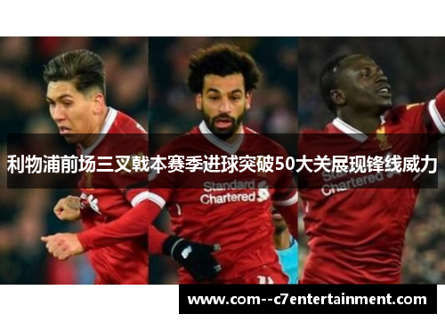利物浦前场三叉戟本赛季进球突破50大关展现锋线威力
