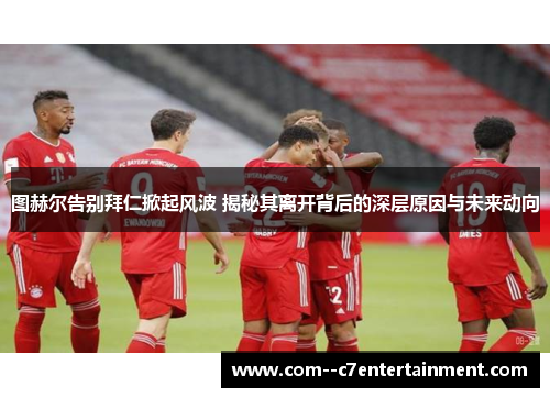 图赫尔告别拜仁掀起风波 揭秘其离开背后的深层原因与未来动向 图赫尔告别拜仁掀起风波 揭秘其离开背后的深层原因与未来动向