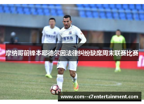 摩纳哥前锋本耶德尔因法律纠纷缺席周末联赛比赛 摩纳哥前锋本耶德尔因法律纠纷缺席周末联赛比赛