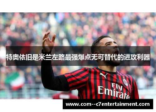 特奥依旧是米兰左路最强爆点无可替代的进攻利器 特奥依旧是米兰左路最强爆点无可替代的进攻利器