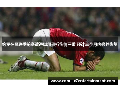 约罗在曼联季前赛遭遇脚部骨折伤情严重 预计三个月内修养恢复 约罗在曼联季前赛遭遇脚部骨折伤情严重 预计三个月内修养恢复