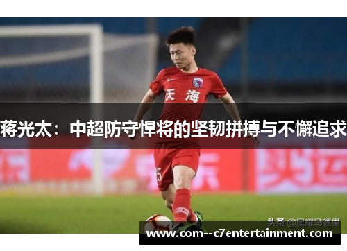 蒋光太:中超防守悍将的坚韧拼搏与不懈追求 蒋光太:中超防守悍将的坚韧拼搏与不懈追求