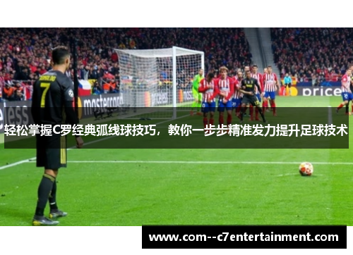 轻松掌握C罗经典弧线球技巧,教你一步步精准发力提升足球技术 轻松掌握C罗经典弧线球技巧,教你一步步精准发力提升足球技术