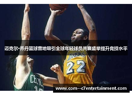 迈克尔·乔丹篮球营地吸引全球年轻球员共襄盛举提升竞技水平