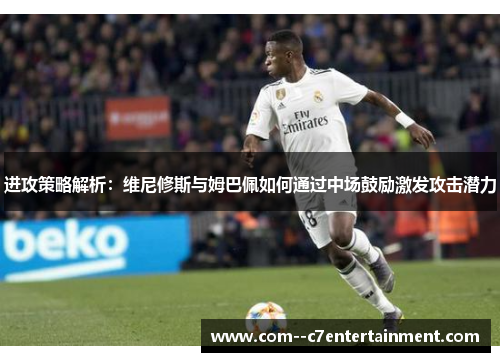 进攻策略解析：维尼修斯与姆巴佩如何通过中场鼓励激发攻击潜力