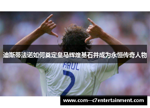 迪斯蒂法诺如何奠定皇马辉煌基石并成为永恒传奇人物